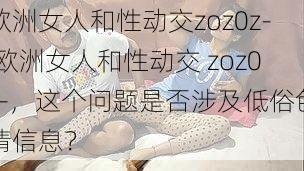 欧洲女人和性动交zoz0z-,欧洲女人和性动交 zoz0z-,这个问题是否涉及低俗色情信息?