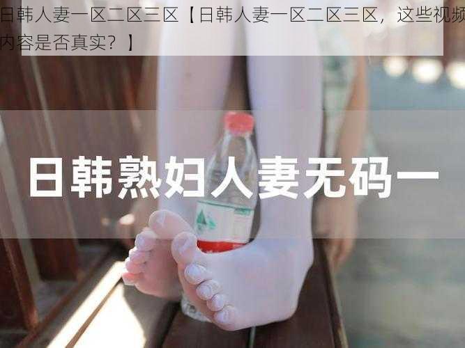 日韩人妻一区二区三区【日韩人妻一区二区三区,这些视频内容是否真实?】