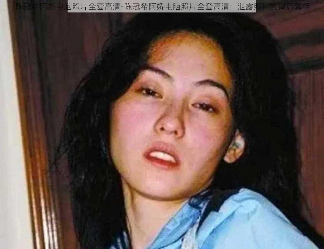 陈冠希阿娇电脑照片全套高清-陈冠希阿娇电脑照片全套高清:泄露照片的背后真相