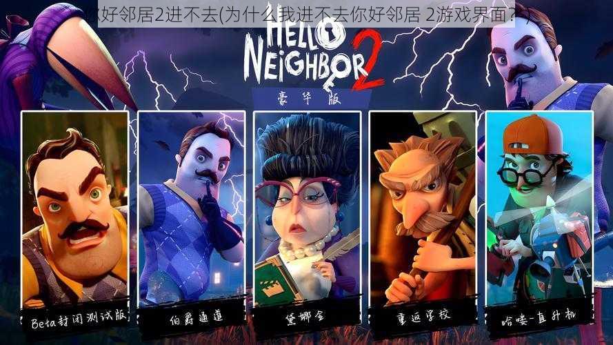 你好邻居2进不去(为什么我进不去你好邻居 2游戏界面?)