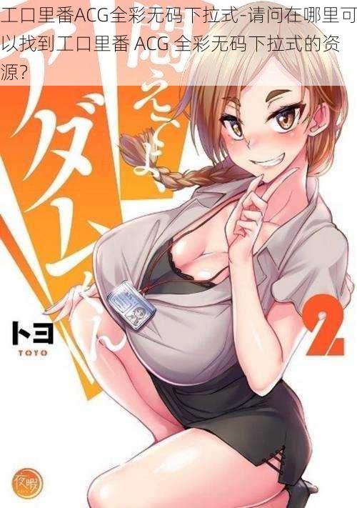 工口里番ACG全彩无码下拉式-请问在哪里可以找到工口里番 ACG 全彩无码下拉式的资源?