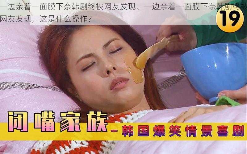 一边亲着一面膜下奈韩剧终被网友发现、一边亲着一面膜下奈韩剧终被网友发现,这是什么操作?