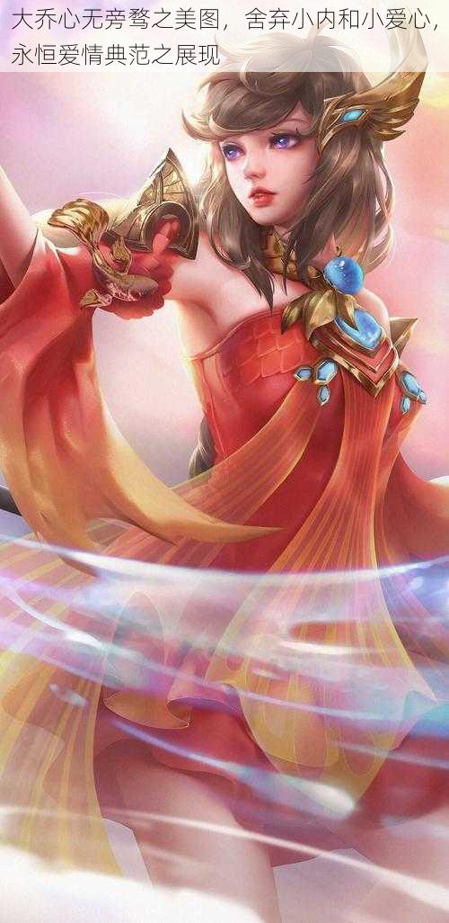 大乔心无旁骛之美图，舍弃小内和小爱心，永恒爱情典范之展现