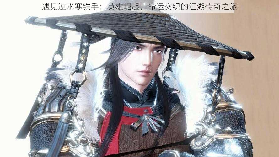 遇见逆水寒铁手:英雄崛起,命运交织的江湖传奇之旅