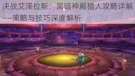 决战艾泽拉斯:黑暗神殿猎人攻略详解——策略与技巧深度解析